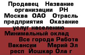 Продавец › Название организации ­ РН-Москва, ОАО › Отрасль предприятия ­ Оказание услуг населению › Минимальный оклад ­ 25 000 - Все города Работа » Вакансии   . Марий Эл респ.,Йошкар-Ола г.